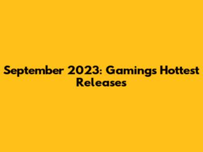 September 2023: Gaming's Hottest Releases