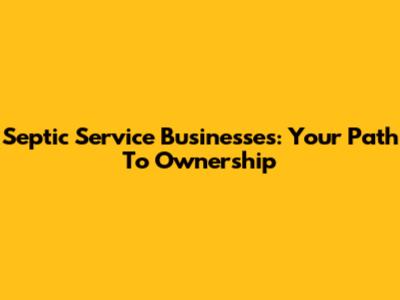 Septic Service Businesses: Your Path To Ownership