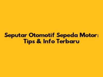 Seputar Otomotif Sepeda Motor: Tips & Info Terbaru