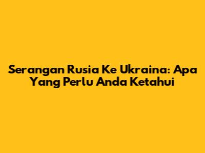 Serangan Rusia Ke Ukraina: Apa Yang Perlu Anda Ketahui
