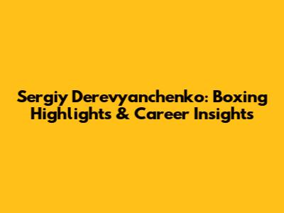 Sergiy Derevyanchenko: Boxing Highlights & Career Insights