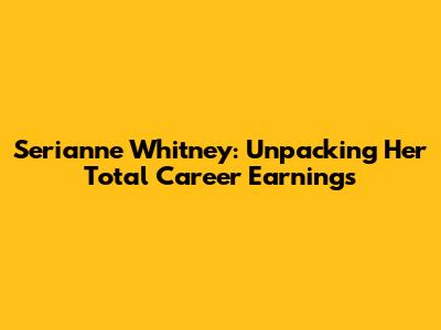 Serianne Whitney: Unpacking Her Total Career Earnings