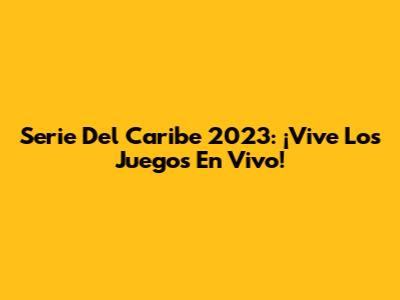 Serie Del Caribe 2023: ¡Vive Los Juegos En Vivo!