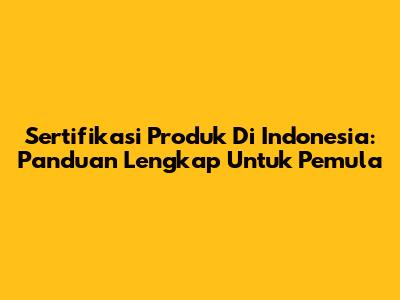 Sertifikasi Produk Di Indonesia: Panduan Lengkap Untuk Pemula