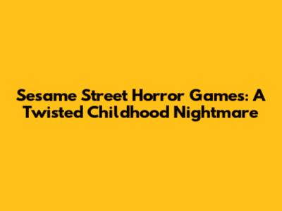 Sesame Street Horror Games: A Twisted Childhood Nightmare