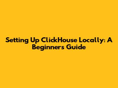 Setting Up ClickHouse Locally: A Beginner's Guide