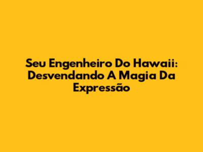 Seu Engenheiro Do Hawaii: Desvendando A Magia Da Expressão