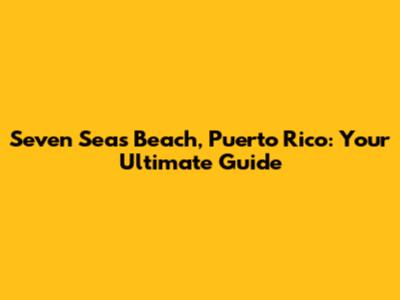 Seven Seas Beach, Puerto Rico: Your Ultimate Guide
