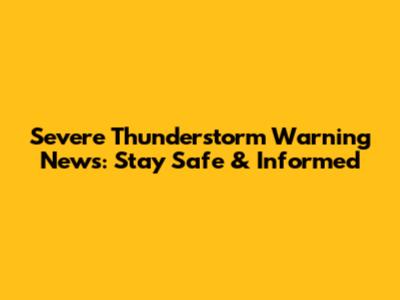 Severe Thunderstorm Warning News: Stay Safe & Informed