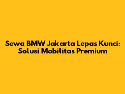 Sewa BMW Jakarta Lepas Kunci: Solusi Mobilitas Premium
