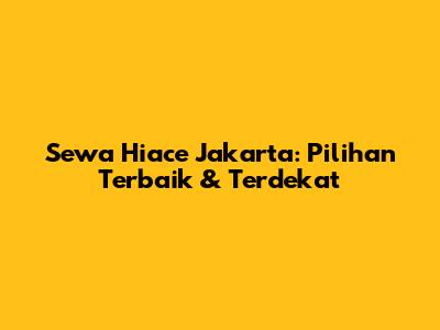 Sewa Hiace Jakarta: Pilihan Terbaik & Terdekat