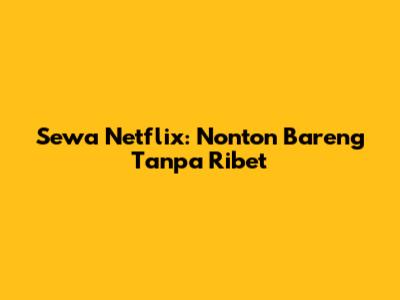 Sewa Netflix: Nonton Bareng Tanpa Ribet