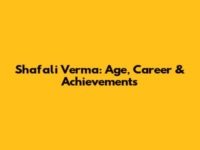 Shafali Verma: Age, Career & Achievements