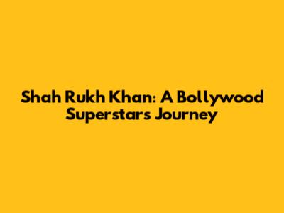 Shah Rukh Khan: A Bollywood Superstar's Journey