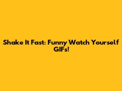 Shake It Fast: Funny Watch Yourself GIFs!
