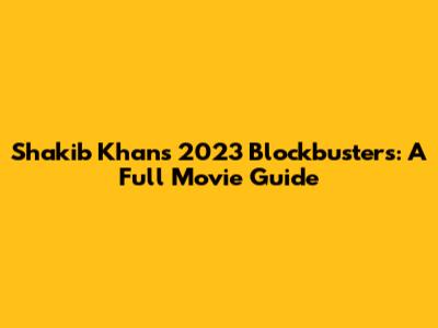 Shakib Khan's 2023 Blockbusters: A Full Movie Guide