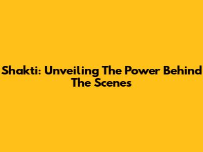 Shakti: Unveiling The Power Behind The Scenes