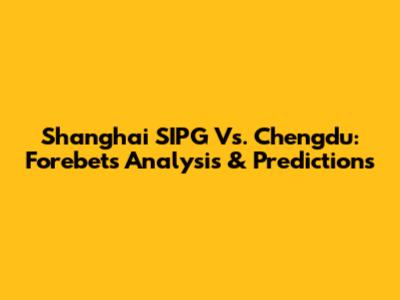 Shanghai SIPG Vs. Chengdu: Forebet's Analysis & Predictions