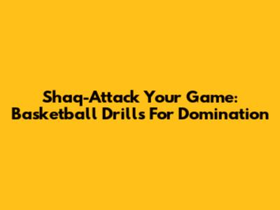 Shaq-Attack Your Game: Basketball Drills For Domination