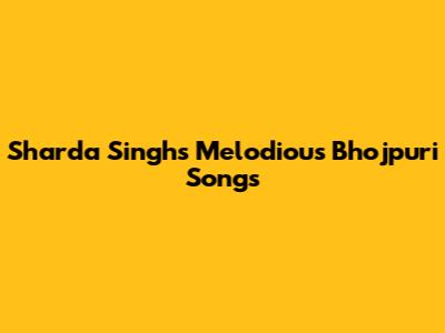 Sharda Singh's Melodious Bhojpuri Songs
