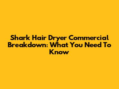 Shark Hair Dryer Commercial Breakdown: What You Need To Know