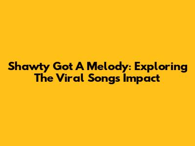 Shawty Got A Melody: Exploring The Viral Song's Impact