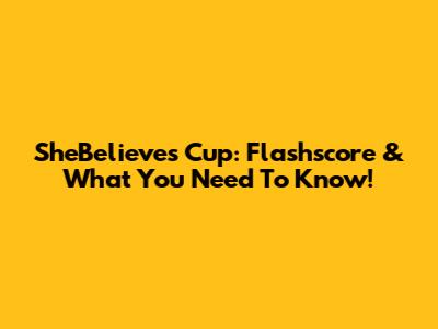 SheBelieves Cup: Flashscore & What You Need To Know!