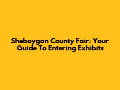 Sheboygan County Fair: Your Guide To Entering Exhibits
