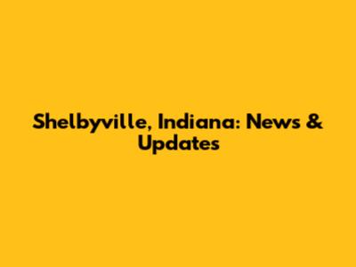 Shelbyville, Indiana: News & Updates