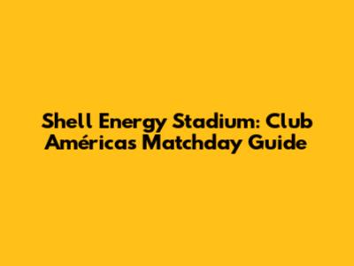 Shell Energy Stadium: Club América's Matchday Guide