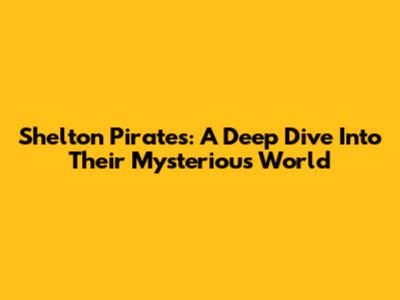 Shelton Pirates: A Deep Dive Into Their Mysterious World