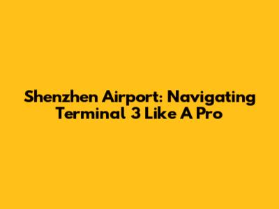 Shenzhen Airport: Navigating Terminal 3 Like A Pro
