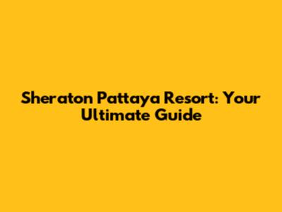 Sheraton Pattaya Resort: Your Ultimate Guide