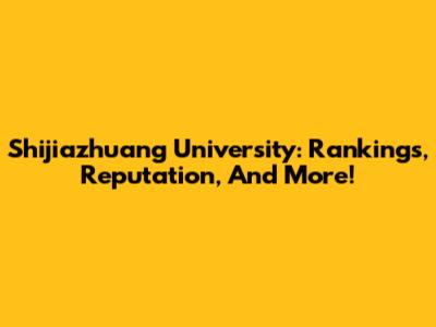 Shijiazhuang University: Rankings, Reputation, And More!