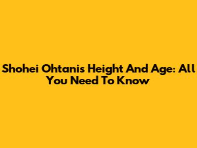 Shohei Ohtani's Height And Age: All You Need To Know