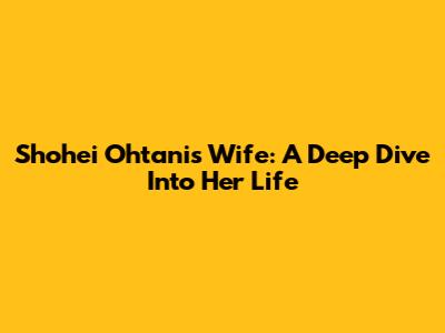 Shohei Ohtani's Wife: A Deep Dive Into Her Life