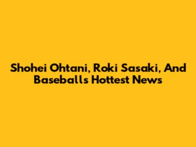 Shohei Ohtani, Roki Sasaki, And Baseball's Hottest News