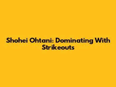 Shohei Ohtani: Dominating With Strikeouts