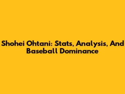 Shohei Ohtani: Stats, Analysis, And Baseball Dominance
