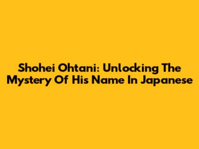 Shohei Ohtani: Unlocking The Mystery Of His Name In Japanese