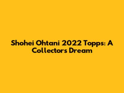 Shohei Ohtani 2022 Topps: A Collector's Dream