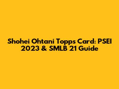 Shohei Ohtani Topps Card: PSEI 2023 & SMLB 21 Guide