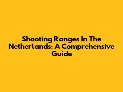 Shooting Ranges In The Netherlands: A Comprehensive Guide