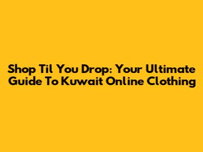 Shop 'Til You Drop: Your Ultimate Guide To Kuwait Online Clothing