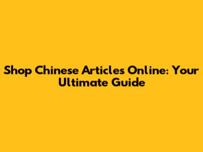 Shop Chinese Articles Online: Your Ultimate Guide
