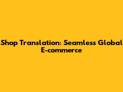 Shop Translation: Seamless Global E-commerce