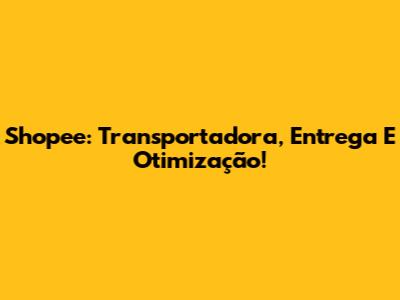 Shopee: Transportadora, Entrega E Otimização!