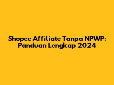 Shopee Affiliate Tanpa NPWP: Panduan Lengkap 2024