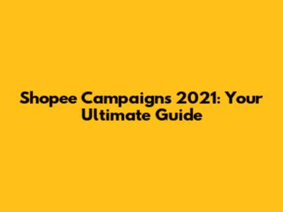 Shopee Campaigns 2021: Your Ultimate Guide