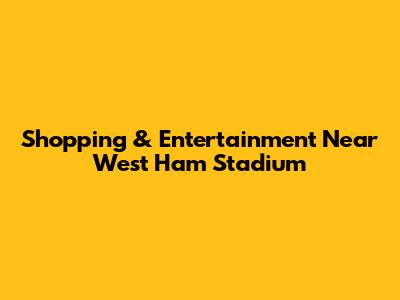 Shopping & Entertainment Near West Ham Stadium